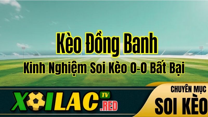 Kèo Đồng Banh Là Gì? Kinh Nghiệm Soi Kèo 0-0 Bất Bại Từ Xoilac
